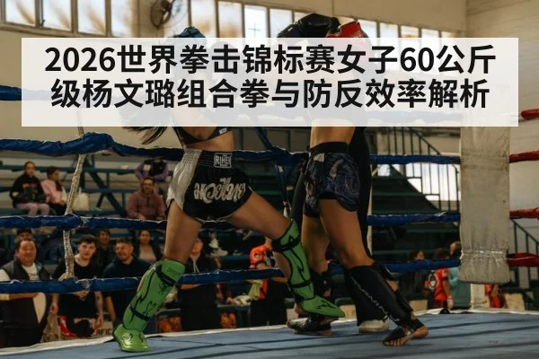 2026世界拳击锦标赛女子60公斤级杨文璐组合拳与防反效率解析
