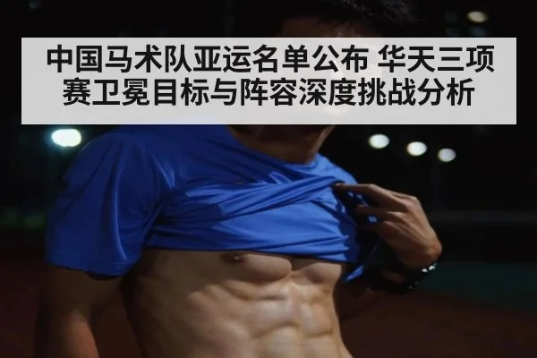 中国马术队亚运名单公布 华天三项赛卫冕目标与阵容深度挑战分析